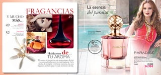 45
49
Hablamos de…
Y MUCHO
MÁS…
FRAGANCIAS
Paradise Eau de Parfum
Eau de Parfum Paradise
Abraza lo extraordinario con este
perfume paradisiaco y su delicado aroma
ﬂoral de Jazmín, Pimienta Rosa y Almizcle.
50 ml.
23853 37,00€
24,95€
Aroma exótico ﬂoral y
amaderado que te cautivará
La esencia
del paraíso
TU AROMA
El verano es la estación más propicia para deﬁnir
tu personalidad a través de una fragancia. En la
oﬁcina, de compras o de ﬁesta nocturna, hay una
fragancia perfecta para tí y cada momento del día.
52
¡GRATIS!
Pide tu fragancia Love
Potion y llévate la Bruma y la
Crema Corporal GRATIS.
49
¡FELICITY!
Una fragancia que se ha
convertido en todo
un icono. ¡Al mejor precio!
52
¡PRUÉBALA!
Desliza la muñeca
sobre la fragancia y
disfruta de su
aroma
 
