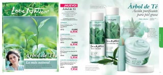 



117116
¡NUEVO!
 Love Nature Face Lotion Tea Tree
Loción Hidratante Facial con
Árbol de Té Love Nature
50 ml.
30124 13,00€
7,95€
 Love Nature Face Toner Tea Tree
Tónico con Árbol de Té
Love Nature
150 ml.
30126 12,00€
6,95€
 Love Nature Cleansing Gel Tea
Tree
Limpiadora en Gel con
Árbol de Té Love Nature
150 ml.
30153 12,00€
6,95€
 Love Nature Corrective Stick
Tea Tree
Stick corrector con Árbol de Té
Love Nature
4 g.
30155 10,00€
5,95€
TÓNICO
LIMPIADORA
STICK CORRECTOR
LOCIÓN HIDRATANTE
Lo más natural
Árbol de Té
Árbol de Té
Con propiedades
antibacterianas que puriﬁcan
la piel grasa y tratan las
imperfecciones.
• PURIFICA • MATIFICA
• COMBATE IMPERFECCIONES
Efectivo tónico astringente
que ayuda a cerrar los poros
y matiﬁca la piel grasa.
Limpiadora facial en gel con
aceite esencial de Árbol de Té.
Práctica solución anti-
imperfecciones en stick
formulada con aceite
esencial de Árbol de té.
Re-equilibra los
niveles de la piel
y proporciona una
hidratación ligera
a las pieles grasas
que más lo necesitan.
Rápida absorción.
Acción puriﬁcante
para piel grasa
Oriﬂame siempre extrae los mejores beneﬁcios
de la naturaleza para traerte soluciones efectivas
con los mejores ingredientes.
TODAS LAS
EDADESPIEL GRASA
 Love Nature Face Lotion Tea Tree
Loción Hidratante Facial con
Stick corrector con Árbol de Té
Love Nature
4 g.
30155
5,95€
LOCIÓN HIDRATANTE
Lo más natural
Árbol de Té
lomásnatural
 