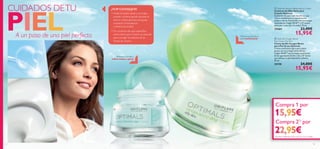 

1514
 Optimals Seeing is Believing Eye Cream
Contorno de Ojos Verlo para
Creerlo Optimals
Contorno de ojos multi-beneﬁcios que
reduce visiblemente la apariencia de
bolsas y ojeras. Formulado con tecnología
antioxidante Lingon 50:50™ y O² activo.
Apto para todo tipo de pieles. 15 ml.
25264 23,00€
15,95€
 Optimals Oxygen Boost
Day Cream Oily Skin
Crema de Día Oxygen Boost
para Piel Grasa Optimals
Crema matiﬁcante ligera para pieles
grasas con tecnología antioxidante
Lingon 50:50™ que protege la piel grasa
de las agresiones del día a día y O² activo
que refresca la piel dejándola radiante.
50 ml.
25198 24,00€
15,95€
Refresca tu mirada y
reduce bolsas y ojeras
Potencia la salud de la
piel, matiﬁcándola
A un paso de una piel perfecta
¡TOP CONSEJOS!
• Hasta las pieles secas y normales
pueden volverse grasas durante el
verano. ¡Optimals para piel grasa
mantiene la hidratación
y elimina los brillos!
• Un contorno de ojos especíﬁco
comoVerlo para Creerlo es esencial
para corregir los efectos de las
ﬁestas de verano.
Compra 1 por
Compra 21)
por
CUIDADOS DETU
PIEL
Compra 21)
por
15,95€
1515
22,95€1)iguales o diferentes, pide cada una con su código
 