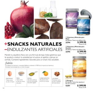104
 Vitaminas y Minerales para
Mujer
60 tabletas. Tomar una tableta al día.
22794 $ 399.90
Puntos: 21.39
 Vitaminas y Minerales para
Hombre
60 tabletas. Tomar una tableta al día.
22795 $ 399.90
Puntos: 21.39
 Omega 3
60 cápsulas. Tomar dos cápsulas al
día con la comida.*
15397 $ 399.90
Puntos: 21.39
¿Sabías
Las tabletas de vitaminas y minerales Wellness contienen el 100% de la mayoría de vitaminas y
minerales recomendado por la Unión Europea



 