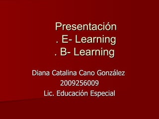 Presentación . E- Learning . B- Learning  Diana Catalina Cano González  2009256009 Lic. Educación Especial 
