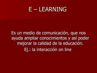 E – LEARNING  Es un medio de comunicación, que nos ayuda ampliar conocimientos y así poder mejorar la calidad de la educación. Ej.: la interacción on line  