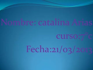 Nombre: catalina Arias
             curso:7°c
    Fecha:21/03/2013
 