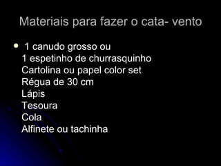 Materiais para fazer o cata- vento 1 canudo grosso ou 1 espetinho de churrasquinho Cartolina ou papel color set Régua de 30 cm Lápis Tesoura Cola Alfinete ou tachinha 
