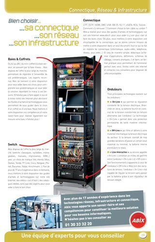 Connectique, Réseau & Infrastructure

Bien choisir...                                                 Connectique

     ...sa connectique
                                                                UTP, SSTP, HDMI, OM2, USB, DB-25, RJ-11, eSATA, RCA, Toslink…
                                                                Comment s’y retrouver ? Comment choisir le bon câble ou cordon ?



           ...son réseau
                                                                Abix a réalisé pour vous des guides d’achats et technologiques sur
                                                                son site Internet www.abix.fr pour vous aider à y voir plus clair et



 ...son infrastructure
                                                                faire les bons choix. De plus, nous mettons à votre disposition une
                                                                encyclopédie de la connectique, qui se donne comme mission de
                                                                mettre à votre disposition dans un seul document, tout ce qui se fait
                                                                en matière de connectique (informatique, audio-vidéo, téléphonie,
                                                                réseau, jeux vidéo…). Et cela de manière simple, didactique (sché-
                                                                                      mas d’applications, déﬁnitions, schémas de
Baies & Coffrets                                                                      câblage, conseils pratiques…) et dans un for-
Du 4U au 48U, du mini-coffret à la baie ser-                                          mat pratique vous permettant de l’emmener
veur, en passant par la baie réseau… Abix                                             partout avec vous. Visitez notre site internet
dispose de l’offre la plus large du marché,                                           et contactez nos conseillers pour disposer de
permettant de répondre à l’ensemble de                                                cette encyclopédie.
vos problématiques. Les experts recon-
nus Abix se tiennent à votre disposition
pour vous aider dans vos choix, pour com-
prendre vos problématiques et vous bâtir
                                                                                          Onduleurs
la solution répondant le mieux à vos be-
soins. N’hésitez pas à faire appel à eux et                                               Trois principales technologies existent sur

à visiter notre site Internet pour découvrir                                              les onduleurs :

les Guides d’achats et technologiques vous                                                ■ « On-Line » qui permet la régulation
permettant de vous guider dans le choix                                                   constante de la tension électrique. Bran-
d’un coffret ou d’une baie. Nous mettons à                                                chée en série, la batterie fournit en conti-
votre disposition nos compétences et notre                                                nue de la tension transformée en tension
savoir-faire pour réaliser également sur                                                  alternative par l’onduleur. La technologie
mesure votre baie, n’hésitez plus !                                                       « On-Line » permet donc une protection
                                                                                          permanente de votre matériel informa-
                                                                                          tique.
                                                                                          ■ « Off-Line » qui ﬁltre et délivre à votre
                                                                                          matériel informatique la tension électrique
                                                                                          du secteur. Si la tension connaît de trop
                                                                                          grandes variations et passe un certain seuil
Switch                                                                                    maximal ou minimal, la batterie interne
                                                                                          prend alors le relais.
Abix dispose de l’offre la plus large du mar-
ché (switchs classiques, rackables, mana-                                                 ■ « Line-Interactive » ou encore appelée
geables, manuels, imprimantes, KVM…)                                                      « In-Line » constitue un milieu de gamme
avec un choix de marque très étendu (Abix,                                                entre l’onduleur « On-Line » et « Off-Line ».
Dexlan, Tenda, TP-Link, Cisco, Netgear, Pla-                                              Son fonctionnement s’apparente à celui de
net, Dacomex, Teldat, Hirschmann…). Fort de                                               l’onduleur « Off-Line ». Mais lors des varia-
plus de 17 ans d’expérience dans ce domaine,                                              tions de tension, l’onduleur « In-Line » est
nous mettons à votre disposition des guides                                               capable de réguler la tension sans passer
d’achats et technologiques sur notre site                                                 par la batterie grâce à son régulateur de
Internet, des vidéos « out of box », des catalo-                                          tension intégré.
gues dédiés, ainsi que des experts pour vous
aider à faire le bon choix.


                                                                                                les
                                                                         es d’expérience dans
                                                   Avec plus de 17 anné                re et connectique,
                                                                          infrastructu
                                                   technologies réseau,
                                                                         n savoir-faire et ses
                                                   Abix vous apporte so                         solution
                                                                          nstituer la meilleure
                                                   compétences pour co
                                                                            matiques.
                                                    pour vos besoins infor
                                                                           nsulter au
                                                    N’hésitez pas à les co
                                                   01 30 33 32 20

               Une équipe d’experts pour vous conseiller                                                                        29
 