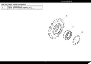 2
1
3
ITEM QTD. CÓDIGO DESCRIÇÃO DO PRODUTO
1 1 6280019 Roda Dentada Z-16
2 1 2906330 Rolamento Rígido de Esferas 6204 2RS C3
3 1 2900408 Anel de Retenção 47 x 1,75mm NBR 10097-88
Conjunto 6280162
31
 