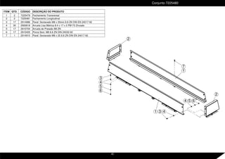 ITEM QTD. CÓDIGO DESCRIÇÃO DO PRODUTO
1 2 7225479 Fechamento Transversal
2 2 7225481 Fechamento Longitudinal
3 17 2914986 Paraf. Sextavado M8 x 20mm 8.8 ZN DIN EN 24017-92
4 35 2900618 Arruela Lisa Métrica 8.4 x 17 x 2 PB173 Zincado
5 17 2910704 Arruela de Pressão B8 ZN
6 17 2915405 Porca Sext. M8 8.8 ZN DIN 24032-92
7 1 2914910 Paraf. Sextavado M8 x 25 8.8 ZN DIN EN 24017-92
Conjunto 7225480
6
3
4 6
5
1
1
2
2
4
3
5
4
7
40
 