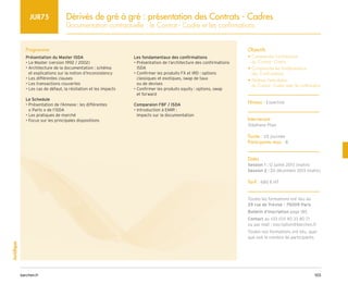 103
barchen.fr
Juridique
Dérivés de gré à gré : présentation des Contrats - Cadres
Documentation contractuelle : le Contrat - Cadre et les confirmations
JUR75
Programme
Présentation du Master ISDA
• 
Le Master (version 1992 / 2002)
• 
Architecture de la documentation : schéma
et explications sur la notion d’Inconsistency
• 
Les différentes clauses
• 
Les transactions couvertes
• 
Les cas de défaut, la résiliation et les impacts
Le Schedule
• 
Présentation de l’Annexe : les différentes
« Parts » de l’ISDA
• 
Les pratiques de marché
• 
Focus sur les principales dispositions
Les fondamentaux des confirmations
• 
Présentation de l’architecture des confirmations
ISDA
• 
Confirmer les produits FX et IRD : options
classiques et exotiques, swap de taux
ou de devises
• 
Confirmer les produits equity : options, swap
et forward
Comparaion FBF / ISDA
• 
Introduction à EMIR :
impacts sur la documentation
Objectifs
• 
Comprendre l'architecture
du Contrat - Cadre
• 
Comprendre les fondamentaux
des Confirmations
• 
Maîtriser l'articulation
du Contrat - Cadre avec la confirmation
Niveau : Expertise
Intervenant
Stéphane Plais
Durée : 1/2 journée
Participants max : 8
Dates
Session 1 : 12 juillet 2013 (matin)
Session 2 : 20 décembre 2013 (matin)
Tarif : 680 € HT
Toutes les formations ont lieu au
29 rue de Trévise - 75009 Paris
Bulletin d’inscription page 185
Contact au +33 (0)1 40 33 80 71
ou par mail : inscription@barchen.fr
Toutes nos formations ont lieu, quel
que soit le nombre de participants.
 