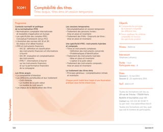barchen.fr
120
Techniques
Comptables
Comptabilité des titres
Titres acquis, titres émis et cession temporaire
TCO91
Programme
Contexte normatif et politique
de la normalisation IFRS
• 
Normalisation comptable internationale
et modalités d’application en Europe
• 
Les spécificités des comptes IFRS :
Conceptual Framework versus PCG
• 
L’évolution des normes IAS 32 et 39 :
les enjeux d’un débat houleux
• IFRS et instruments financiers

IAS 32 : définition et classification
–
–
des instruments financiers et informations
à fournir

IAS 39 : évaluation et comptabilisation
–
–
des instruments

IFRS 7 : informations à fournir
–
–
sur les instruments financiers
et sur la performance financière
de la compagnie
Les titres acquis
• La comptabilité d’intention
• Les différents portefeuilles et leur traitement
Coût d’entrée
–
–
Le modèle de la juste valeur
–
–
Le modèle du coût amorti
–
–
• Les enjeux de la dépréciation des titres
Les cessions temporaires
• Décomptabilisation et cession temporaire
• 
Traitement des pensions livrées :
mise en place et inventaire
• 
Traitement des Prêts - Emprunts de titres :
mise en place et inventaire
Une spécificité IFRS : instruments hybrides
et composés
• Titres et instruments complexes
Définition des instruments concernés
–
–
Problématiques d’identification
–
–
• Traitement des instruments hybrides
Mise en place et inventaire
–
–
L’option à la juste valeur
–
–
• 
Traitement des instruments composés :
mise en place et inventaire
Le traitement des titres émis
• 
Principes généraux : comptabilisation initiale
et inventaire
Chaque point traité fera l’objet d’une illustration
pratique sous forme d’exercices
Objectifs
• 
Comprendre les principes
de traitement comptable
des différents titres
• 
Savoir appliquer les schémas
comptables en fonction
des spécificités produits
Niveau : Maîtrise
Intervenant
Stéphane Lefrancq
Durée : 1 jour
Participants max : 8
Dates
Session 1 : 13 mai 2013
Session 2 : 23 septembre 2013
Tarif : 840 € HT
Toutes les formations ont lieu au
29 rue de Trévise - 75009 Paris
Bulletin d’inscription page 185
Contact au +33 (0)1 40 33 80 71
ou par mail : inscription@barchen.fr
Toutes nos formations ont lieu, quel
que soit le nombre de participants.
 