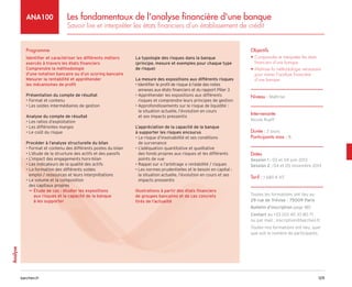 129
barchen.fr
Analyse
Les fondamentaux de l'analyse financière d'une banque
Savoir lire et interpréter les états financiers d’un établissement de crédit
ANA100
Programme
Identifier et caractériser les différents métiers
exercés à travers les états financiers
Comprendre la méthodologie
d’une notation bancaire ou d’un scoring bancaire
Mesurer la rentabilité et appréhender
les mécanismes de profit
Présentation du compte de résultat
• Format et contenu
• Les soldes intermédiaires de gestion
Analyse du compte de résultat
• Les ratios d’exploitation
• Les différentes marges
• Le coût du risque
Procéder à l’analyse structurelle du bilan
• Format et contenu des différents postes du bilan
• L’étude de la structure des actifs et des passifs
• L’impact des engagements hors-bilan
• Les indicateurs de la qualité des actifs
• 
La formation des différents soldes
emploi / ressources et leurs interprétations
• 
Le volume et la composition
des capitaux propres

µ
µ Étude de cas : étudier les expositions
aux risques et la capacité de la banque
à les supporter
La typologie des risques dans la banque
(principe, mesure et exemples pour chaque type
de risque)
La mesure des expositions aux différents risques
• 
Identifier le profil de risque à l’aide des notes
annexes aux états financiers et du rapport Pilier 3
• 
Appréhender les expositions aux différents
risques et comprendre leurs principes de gestion
• 
Approfondissements sur le risque de liquidité :
la situation actuelle, l’évolution en cours
et ses impacts pressentis
L’appréciation de la capacité de la banque
à supporter les risques encourus
• 
Le risque d’insolvabilité et ses conditions
de survenance
• 
L’adéquation quantitative et qualitative
des fonds propres aux risques et les différents
points de vue
• Rappel sur « l’arbitrage » rentabilité / risques
• 
Les normes prudentielles et le besoin en capital :
la situation actuelle, l’évolution en cours et ses
impacts pressentis
Illustrations à partir des états financiers
de groupes bancaires et de cas concrets
tirés de l’actualité
Objectifs
• 
Comprendre et interpréter les états
financiers d’une banque
• 
Maîtriser la méthodologie nécessaire
pour mener l’analyse financière
d’une banque
Niveau : Maîtrise
Intervenante
Nicole Rueff
Durée : 2 jours
Participants max : 8
Dates
Session 1 : 03 et 04 juin 2013
Session 2 : 04 et 05 novembre 2013
Tarif : 1 680 € HT
Toutes les formations ont lieu au
29 rue de Trévise - 75009 Paris
Bulletin d’inscription page 185
Contact au +33 (0)1 40 33 80 71
ou par mail : inscription@barchen.fr
Toutes nos formations ont lieu, quel
que soit le nombre de participants.
 