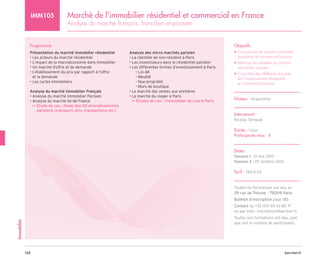 barchen.fr
134
Immobilier
Marché de l'immobilier résidentiel et commercial en France
Analyse du marché français, francilien et parisien
IMM105
Programme
Présentation du marché immobilier résidentiel
• Les acteurs du marché résidentiel
• L’impact de la macroéconomie dans immobilier
• Un marché d’offre et de demande
• 
L’établissement du prix par rapport à l'offre
et la demande
• Les cycles immobiliers
Analyse du marché immobilier Français
• Analyse du marché immobilier Parisien
• Analyse du marché Ile-de-France

µ
µ Étude de cas : étude des 20 arrondissements
parisiens (transport, prix, transactions etc.)
Analyse des micro marchés parisien
• La clientèle de non-résident à Paris
• Les investisseurs dans le résidentiel parisien
• Les différentes formes d’investissement à Paris
Loi 48
–
–
Meublé
–
–
Nue-propriété
–
–
Murs de boutique
–
–
• Le marché des ventes aux enchères
• Le marché du viager à Paris
Études de cas : l’immobilier de luxe à Paris
µ
µ
Objectifs
• 
Comprendre le marché immobilier
résidentiel et commercial français
• 
Maîtriser les subtilités du marché
immobilier parisien
• 
Connaître des différents marchés
de l'investissement résidentiel
et commercial parisien
Niveau : Acquisition
Intervenant
Nicolas Tarnaud
Durée : 1 jour
Participants max : 8
Dates
Session 1 : 21 mai 2013
Session 2 : 07 octobre 2013
Tarif : 740 € HT
Toutes les formations ont lieu au
29 rue de Trévise - 75009 Paris
Bulletin d’inscription page 185
Contact au +33 (0)1 40 33 80 71
ou par mail : inscription@barchen.fr
Toutes nos formations ont lieu, quel
que soit le nombre de participants.
 