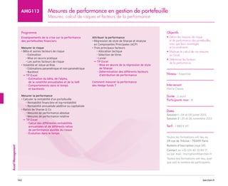 barchen.fr
142
Asset
Management
Mesures de performance en gestion de portefeuille
Mesures, calcul de risques et facteurs de la performance
AMG113
Programme
Enseignements de la crise sur la performance
des portefeuilles financiers
Mesurer le risque
• Bêta et autres facteurs de risque

Estimation
–
–
Mise en œuvre pratique
–
–

Les autres facteurs de risque
–
–
• Volatilité et Value-at-Risk
Estimations paramétrique et non-paramétrique
–
–
Backtest
–
–
TP Excel
µ
µ

Estimation du bêta, de l'alpha,
–
–
de la volatilité annualiséee et de la VaR

Comportements dans le temps
–
–
et backtests
Mesurer la performance
• Calculer la rentabilité d’un portefeuille
Rentabilité financière et log-rentabilité
–
–
Rentabilité annualisée additive ou capitalisée
–
–
• Ratios de Sharpe  Co
Mesures de performance absolue
–
–
Mesures de performance relative
–
–
TP Excel
µ
µ

Calcul des différentes rentabilités
–
–
annualisées et de différents ratios
de performance ajustée du risque
Évolution dans le temps
–
–
Attribuer la performance
• 
Régression de style de Sharpe et Analyse
en Composantes Principales (ACP)
• Trois principaux facteurs
Allocation tactique
–
–
Sélection de titres
–
–
Levier
–
–
TP Excel
µ
µ

Mise en œuvre de la régression de style
–
–
de Sharpe

Détermination des différents facteurs
–
–
d’attribution de performance
Comment mesurer la performance
des Hedge funds ?
Objectifs
• 
Définir les mesures de risque
et de performance des portefeuilles,
ainsi que leurs avantages
et inconvénients
• 
Maîtriser le calcul de ces mesures
sur Excel
• 
Déterminer les facteurs
de la performance
Niveau : Expertise
Intervenant
Pierre Clauss
Durée : 2 jours
Participants max : 8
Dates
Session 1 : 04 et 05 juillet 2013
Session 2 : 25 et 26 novembre 2013
Tarif : 1 980 € HT
Toutes les formations ont lieu au
29 rue de Trévise - 75009 Paris
Bulletin d’inscription page 185
Contact au +33 (0)1 40 33 80 71
ou par mail : inscription@barchen.fr
Toutes nos formations ont lieu, quel
que soit le nombre de participants.
 
