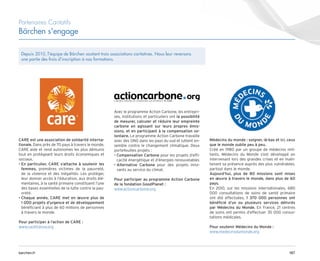 187
barchen.fr
Partenaires Caritatifs
Bärchen s'engage
CARE est une association de solidarité interna-
tionale. Dans près de 70 pays à travers le monde,
CARE aide et rend autonomes les plus démunis
tout en protégeant leurs droits économiques et
sociaux.
• 
En particulier, CARE s’attache à soutenir les
femmes, premières victimes de la pauvreté,
de la violence et des inégalités. Les protéger,
leur donner accès à l’éducation, aux droits élé-
mentaires, à la santé primaire constituent l’une
des bases essentielles de la lutte contre la pau-
vreté.
• 
Chaque année, CARE met en œuvre plus de
1 000 projets d’urgence et de développement
bénéficiant à plus de 60 millions de personnes
à travers le monde.
Pour participer à l’action de CARE :
www.carefrance.org
Avec le programme Action Carbone, les entrepri-
ses, institutions et particuliers ont la possibilité
de mesurer, calculer et réduire leur empreinte
carbone en agissant sur leurs propres émis-
sions, et en participant à la compensation vo-
lontaire. Le programme Action Carbone travaille
avec des ONG dans les pays du sud et luttent en-
semble contre le changement climatique. Deux
portefeuilles projets :
• 
Compensation Carbone pour les projets d’effi-
cacité énergétique et d’énergies renouvelables
• 
Alternative Carbone pour des projets inno-
vants au service du climat.
Pour participer au programme Action Carbone
de la fondation GoodPlanet :
www.actioncarbone.org
Depuis 2010, l’équipe de Bärchen soutient trois associations caritatives. Nous leur reversons
une partie des frais d’inscription à nos formations.
Médecins du monde : soigner, là-bas et ici, ceux
que le monde oublie peu à peu.
Créé en 1980 par un groupe de médecins mili-
tants, Médecins du Monde s’est développé en
intervenant lors des grandes crises et en main-
tenant sa présence auprès des plus vulnérables,
partout dans le monde.
Aujourd’hui, plus de 80 missions sont mises
en œuvre à travers le monde, dans plus de 60
pays.
En 2010, sur les missions internationales, 680
000 consultations de soins de santé primaire
ont été effectuées, 1 370 000 personnes ont
bénéficié d’un ou plusieurs services délivrés
par Médecins du Monde. En France, 21 centres
de soins ont permis d’effectuer 35 000 consul-
tations médicales.
Pour soutenir Médecins du Monde :
www.medecinsdumonde.org
 
