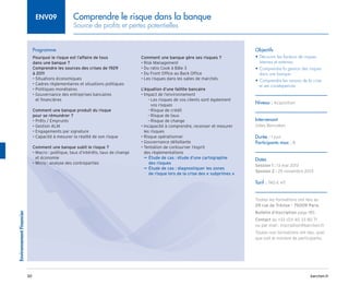 barchen.fr
Environnement
Financier
30
Comprendre le risque dans la banque
Source de profits et pertes potentielles
ENV09
Programme
Pourquoi le risque est l’affaire de tous
dans une banque ?
Comprendre les sources des crises de 1929
à 2011
• Situations économiques
• Cadres règlementaires et situations politiques
• Politiques monétaires
• 
Gouvernance des entreprises bancaires
et financières
Comment une banque produit du risque
pour se rémunérer ?
• Prêts / Emprunts
• Gestion ALM
• Engagements par signature
• Capacité à mesurer la réalité de son risque
Comment une banque subit le risque ?
• 
Macro : politique, taux d’intérêts, taux de change
et économie
• Micro : analyse des contreparties
Comment une banque gère ses risques ?
• Risk Management
• Du ratio Cook à Bâle 3
• Du Front Office au Back Office
• Les risques dans les salles de marchés
L’équation d’une faillite bancaire
• Impact de l’environnement

Les risques de vos clients sont également
–
–
vos risques
Risque de crédit
–
–
Risque de taux
–
–
Risque de change
–
–
• 
Incapacité à comprendre, recenser et mesurer
les risques
• Risque opérationnel
• Gouvernance défaillante
• 
Tentation de contourner l’esprit
des règlementations

Étude de cas : étude d’une cartographie
µ
µ
des risques

Étude de cas : diagnostiquer les zones
µ
µ
de risque lors de la crise des « subprimes » 
Objectifs
• 
Découvrir les facteurs de risques
internes et externes
• 
Comprendre la gestion des risques
dans une banque
• 
Comprendre les raisons de la crise
et ses conséquences
Niveau : Acquisition
Intervenant
Gilles Benzaken
Durée : 1 jour
Participants max : 8
Dates
Session 1 : 13 mai 2013
Session 2 : 25 novembre 2013
Tarif : 740 € HT
Toutes les formations ont lieu au
29 rue de Trévise - 75009 Paris
Bulletin d’inscription page 185
Contact au +33 (0)1 40 33 80 71
ou par mail : inscription@barchen.fr
Toutes nos formations ont lieu, quel
que soit le nombre de participants.
 