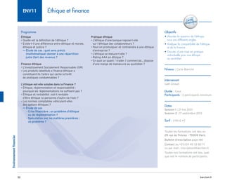 barchen.fr
Environnement
Financier
32
Éthique et finance
ENV11
Programme
Éthique
• Quelle est la définition de l’éthique ?
• 
Existe-t-il une différence entre éthique et morale,
éthique et justice ?

Étude de cas : quel sens précis
µ
µ
(mathématique) donner à une répartition
juste (fair) des revenus ?
Finance éthique
• L’Investissement Socialement Responsable (ISR)
• 
Les produits labellisés « finance éthique »
constituent-ils l’arbre qui cache la forêt
de pratiques condamnables ?
L’éthique est-elle soluble dans la Finance ?
• 
Éthique, règlementation et responsabilité :
pourquoi les règlementations ne suffisent pas ?
• 
Éthique et rentabilité : est-il rentable
d’être éthique (si personne d’autre ne l’est) ?
• 
Les normes comptables véhiculent-elles
des options éthiques ?
Étude de cas
µ
µ

Crise financière : un problème d’éthique
–
–
ou de règlementation ?

Spéculation sur les matières premières :
–
–
un problème ?
Pratique éthique
• 
L’éthique d’une banque repose-t-elle
sur l’éthique des collaborateurs ?
• 
Peut-on promulguer et contraindre à une éthique
d’entreprise ?
• 
L’éthique se mesure-t-elle ?
• 
Rating AAA en éthique ?
• 
En quoi un quant / trader / commercial... dispose
d’une marge de manœuvre au quotidien ?
Objectifs
• 
Aborder la question de l’éthique
sous ces différents angles
• 
Analyser la compatibilité de l’éthique
et de la finance
• 
Discuter d’une mise en pratique
individuelle pour une éthique
au quotidien
Niveau : Carte Blanche
Intervenant
Gaël Giraud
Durée : 1 jour
Participants : 3 participants minimum
Dates
Session 1 : 21 mai 2013
Session 2 : 17 septembre 2013
Tarif : 1 190 € HT
Toutes les formations ont lieu au
29 rue de Trévise - 75009 Paris
Bulletin d’inscription page 185
Contact au +33 (0)1 40 33 80 71
ou par mail : inscription@barchen.fr
Toutes nos formations ont lieu, quel
que soit le nombre de participants.
 