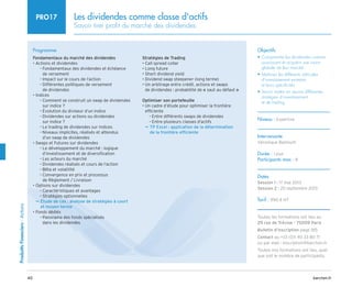 40 barchen.fr
Produitts
Financiers
-
Actions
Les dividendes comme classe d'actifs
Savoir tirer profit du marché des dividendes
PRO17
Programme
Fondamentaux du marché des dividendes
• Actions et dividendes

Fondamentaux des dividendes et échéance
–
–
de versement
Impact sur le cours de l’action
–
–

Différentes politiques de versement
–
–
de dividendes
• Indices

Comment se construit un swap de dividendes
–
–
sur indice ?
Évolution du diviseur d’un indice
–
–

Dividendes sur actions ou dividendes
–
–
sur indice ?
Le trading de dividendes sur indices
–
–

Niveaux implicites, réalisés et attendus
–
–
d’un swap de dividendes
• Swaps et Futures sur dividendes

Le développement du marché : logique
–
–
d’investissement et de diversification
Les acteurs du marché
–
–
Dividendes réalisés et cours de l’action
–
–
Bêta et volatilité
–
–

Convergence en prix et processus
–
–
de Règlement / Livraison
• Options sur dividendes
Caractéristiques et avantages
–
–
Stratégies optionnelles
–
–

Étude de cas : analyse de stratégies à court
µ
µ
et moyen terme
• Fonds dédiés

Panorama des fonds spécialisés
–
–
dans les dividendes
Stratégies de Trading
• Call spread collar
• Long future
• Short dividend yield
• Dividend swap steepener (long terme)
• 
Un arbitrage entre crédit, actions et swaps
de dividendes : probabilité de « saut au défaut » 
Optimiser son portefeuille
• 
Un cadre d’étude pour optimiser la frontière
efficiente
Entre différents swaps de dividendes
–
–
Entre plusieurs classes d’actifs
–
–

TP Excel : application de la détermination
µ
µ
de la frontière efficiente
Objectifs
• 
Comprendre les dividendes comme
sous-jacent et acquérir une vision
globale de leur marché
• 
Maîtriser les différents véhicules
d’investissement existants
et leurs spécificités
• 
Savoir mettre en œuvre différentes
stratégies d’investissement
et de trading
Niveau : Expertise
Intervenante
Véronique Bastouill
Durée : 1 jour
Participants max : 8
Dates
Session 1 : 17 mai 2013
Session 2 : 20 septembre 2013
Tarif : 990 € HT
Toutes les formations ont lieu au
29 rue de Trévise - 75009 Paris
Bulletin d’inscription page 185
Contact au +33 (0)1 40 33 80 71
ou par mail : inscription@barchen.fr
Toutes nos formations ont lieu, quel
que soit le nombre de participants.
 