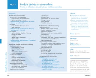 62 barchen.fr
Produitts
Financiers
-
Commodities
Produits dérivés sur commodities
Pricing et utilisations des dérivés sur matières premières
PRO37
Programme
Produits dérivés commodities
• 
Les contrats à terme standard
Contrat Future et contrat forward
–
–
Option sur contrat à terme
–
–

µ
µ Mécanismes de fonctionnement de contrat
à terme sur le Brent IPE
• 
Les swaps
Swap standard et swap en devise
–
–
Swap asiatiques
–
–

Mécanismes de fonctionnement
µ
µ d'un swap
asiatique sur le Zinc LME
• 
Les options
Option asiatique et option d'échange
–
–
Option sur spread
–
–
Swaption
–
–
Swing / take or pay option
–
–
Option réelle
–
–

µ
µ Mécanismes de fonctionnement d'une option
sur spark spread
Données de marchés nécessaires au pricing
• Courbes de matières
Spot / Forward / Future
–
–
Contract for differences
–
–
Swap
–
–

Interpolation et extrapolation :
–
–
linéaire et backstep
• Courbes de volatilité :
Smile
–
–
Volatilité vanille / forward
–
–
Volatilité swaption
–
–

Interpolation en variance :
–
–
linéaire et backstep
• Matrice des corrélations :
Corrélation intra sous-jacent
–
–
Corrélation inter sous-jacent
–
–
Courbe des corrélations
–
–
• Courbes devises et changes
Zéro-Coupon
–
–
Discount factor
–
–
Interpolation des discount factors
–
–
Change à terme
–
–
Point de swap
–
–
Volatilité de change
–
–
Modélisation et méthodes de pricing
• Modèles financiers
Modèle spot et modèle forward
–
–
Modèle de Black  Scholes
–
–
Retour à la moyenne
–
–

Diffusion d'un forward sous probabilité
–
–
risque neutre
• Formules analytiques

Formule de Black pour le pricing d'une option
–
–
européenne sur contrat forward
Calcul des grecques
–
–
• Processus lognormal équivalent :

Formule fermée pour le pricing d'une option
–
–
asiatique sur moyenne arithmétique
sur contrat forward
Calcul des grecques
–
–
• Méthodes numériques :

Pricing par arbres
–
–
Pricing par EDP
–
–
Pricing par simulations de Monte Carlo
–
–
Pricing des dérivés commodities

TP Excel

Pricing
–
– d'un contrat forward
sur gaz naturel NYMEX

–
– Pricing d'un swap en devise OTC
sur Aluminium LME

–
– Pricing d'une option européenne
sur future Brent IPE

–
– Pricing d'une option asiatique sur future
crude WTI NYMEX
Objectifs
• 
Comprendre les mécanismes
de fonctionnement des principaux
instruments dérivés commodities
• 
Identifier l'ensemble des données
de marchés nécessaires au pricing
des produits dérivés commodities
• 
Comprendre les modèles financiers
adaptés aux produits commodities
ainsi que les principales techniques
de valorisation
Niveau : Expertise
Intervenant
Léopold Tsogo
Durée : 2 jours
Participants max : 8
Dates
Session 1 : 1er
et 02 juillet 2013
Session 2 : 19 et 20 septembre 2013
Tarif : 1 980 € HT
Toutes les formations ont lieu au
29 rue de Trévise - 75009 Paris
Bulletin d’inscription page 185
Contact au +33 (0)1 40 33 80 71
ou par mail : inscription@barchen.fr
Toutes nos formations ont lieu, quel
que soit le nombre de participants.
 