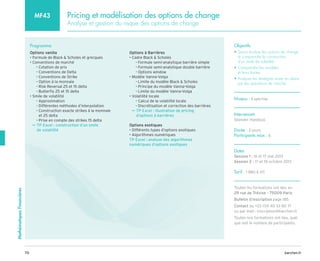 barchen.fr
70
Mathématiques
Financières
Pricing et modélisation des options de change
Analyse et gestion du risque des options de change
MF43
Programme
Options vanilla
• Formule de Black  Scholes et grecques
• Conventions de marché
Cotation de prix
–
–
Conventions de Delta
–
–
Conventions de Strike
–
–
Option à la monnaie
–
–
Risk Reversal 25 et 15 delta
–
–
Butterfly 25 et 15 delta
–
–
• Smile de volatilité
Approximation
–
–
Différentes méthodes d’interpolation
–
–

Construction exacte strikes à la monnaie
–
–
et 25 delta
Prise en compte des strikes 15 delta
–
–

TP Excel :
µ
µ construction d’un smile
de volatilité
Options à Barrières
• Cadre Black  Scholes
Formule semi-analytique barrière simple
–
–
Formule semi-analytique double barrière
–
–
Options window
–
–
• Modèle Vanna-Volga
Limite du modèle Black  Scholes
–
–
Principe du modèle Vanna-Volga
–
–
Limite du modèle Vanna-Volga
–
–
• Volatilité locale
Calcul de la volatilité locale
–
–
Discrétisation et correction des barrières
–
–

µ
µ TP Excel : illustration de pricing
d’options à barrières
Options exotiques
• Différents types d’options exotiques
• Algorithmes numériques

TP Excel : analyse des algorithmes
numériques d’options exotiques
Objectifs
• 
Savoir évaluer les options de change
et comprendre la construction
d’un smile de volatilité
• 
Comprendre les modèles
et leurs limites
• 
Analyser les stratégies mises en place
par les opérateurs de marché
Niveau : Expertise
Intervenant
Skander Handous
Durée : 2 jours
Participants max : 6
Dates
Session 1 : 16 et 17 mai 2013
Session 2 : 17 et 18 octobre 2013
Tarif : 1 980 € HT
Toutes les formations ont lieu au
29 rue de Trévise - 75009 Paris
Bulletin d’inscription page 185
Contact au +33 (0)1 40 33 80 71
ou par mail : inscription@barchen.fr
Toutes nos formations ont lieu, quel
que soit le nombre de participants.
 