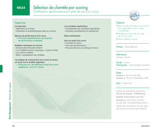 barchen.fr
82
Risk
Management
-
Gestion
des
risques
Sélection de clientèle par scoring
Calibration, performance et cycle de vie d’un score
RIS54
Programme
Introduction
• Définition du scoring
• Utilisation et problématiques liées au scoring
Mesure de performance d’un score

TP Excel: implémentation de mesures
µ
µ
de performance classiques
Modèles classiques de scoring
• Analyse discriminante linéaire
• Les modèles les plus classiques : Logit et Probit
• Les autres modèles
• Bilan : comparaison des modèles
Les étapes de construction d’un score à travers
un focus sur le modèle logistique

µ
µ Étude de cas : les différents types de scores
(appétence, octroi et risque)
Les variables explicatives
• Cartographie des variables explicatives
• Variables quantitatives et qualitatives
Biais d’estimation
Suivi et audit d’un score
• Contrôle du calcul
• Suivi des performances
• Prise de décision et politique d’octroi
Objectifs
• 
Découvrir les techniques de scoring et
leurs applications (octroi, risque
et marketing)
• 
Identifier les points clés du cycle
de vie d’un score
• Savoir calibrer un score
Niveau : Carte Blanche
Intervenant
Damien Jacomy
Durée : 2 jours
Participants : 3 participants minimum
Dates
Session 1 : 16 et 17 mai 2013
Session 2 : 26 et 27 septembre 2013
Tarif : 2 380 € HT
Toutes les formations ont lieu au
29 rue de Trévise - 75009 Paris
Bulletin d’inscription page 185
Contact au +33 (0)1 40 33 80 71
ou par mail : inscription@barchen.fr
Toutes nos formations ont lieu, quel
que soit le nombre de participants.
 