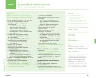 97
barchen.fr
Compliance
-
Contrôle
Le contrôle de gestion bancaire
Enjeux et pratiques pour la banque
CPL69
Programme
Débat d’introduction : le contrôle de gestion
peut-il être appliqué avec succès aux banques ?
Mission et organisation du contrôle de gestion
• 
Le défi de la compétitivité : le contrôle
de gestion en réponse à la pression
concurrentielle
L’arrivée de nouveaux entrants
–
–

La gestion de la ressource rare
–
–
et les paradoxes du multi-canal

L’érosion des marges, une activité
–
–
de « gagne petit » et la course aux clients
haut de gamme
• 
Les évolutions du contrôle de gestion :
du suivi statique, à l’aide et à la maîtrise
de la performance
• La sphère du contrôle de gestion bancaire
• Les missions du contrôle de gestion

Support au pilotage économique
–
–
de l’entreprise
• Pilotage CT et pilotage MT
• Consommation de ressources
• 
Valorisation économique et financière
des résultats obtenus
• Comparaison objectifs et réalisations

Élaboration du système d’information
–
–
de gestion

Appui à la recherche de la performance :
–
–
vers le contrôle de gestion « stratégique » 
• 
Les liens du contrôle de gestion avec les autres
directions de la banque
• 
Organisation du contrôle de gestion
d’un réseau national

µ
µ Étude de cas : étude d’un système
de contrôle de gestion d’une banque
de réseau de taille majeure
La mesure de la rentabilité
• 
PNB analytique : commissions et marges ;
nécessité de

Fixer les conventions d’adossement
–
–
de chacune des catégories d’emplois
et de ressources
Définir des taux de cession interne
–
–
• Le problème de la mesure du float
• 
PNB des agences et des centres
de responsabilité
• PNB des produits et des clients
• L’affectation des charges

Architecture générale de traitement
–
–
des charges en comptabilité de gestion

Problématique d’affectation des coûts
–
–
commerciaux

Transfert des charges vers les centres
–
–
de responsabilité et calcul des coûts
des opérations
• L’accompagnement de la tarification

µ
µ Étude de cas : coûts pertinents pour la prise
de décision
Prévision et allocation des fonds propres
• La prévision

µ
µ Étude de cas : exemple de système
d’information de gestion
• 
L’allocation des fonds propres : les objectifs,
les méthodes et les impacts sur la gestion
bancaire
Perspectives pour le contrôle de gestion
bancaire
• 
L’Activity Based Costing et la gestion
par les processus
• La contribution par unité de ressource rare

µ
µ Étude de cas : projets en contrôle de gestion
bancaire
Objectifs
• 
Comprendre la mission
et l’organisation du contrôle
de gestion en banque
• 
Maîtriser les aspects de tarification
et de mesure de rentabilité
• 
Connaître les techniques d’allocation
des ressources et de fonds propres
Niveau : Maîtrise
Intervenante
Nicole Rueff
Durée : 2 jours
Participants max : 8
Dates
Session 1 : 24 et 25 juin 2013
Session 2 : 19 et 20 septembre 2013
Tarif : 1 680 € HT
Toutes les formations ont lieu au
29 rue de Trévise - 75009 Paris
Bulletin d’inscription page 185
Contact au +33 (0)1 40 33 80 71
ou par mail : inscription@barchen.fr
Toutes nos formations ont lieu, quel
que soit le nombre de participants.
 