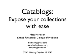 Catablogs:
Expose your collections
      with ease
              Matt Herbison
   Drexel University College of Medicine
             herbison@gmail.com
            www.hotbrainstem.org
              twitter: @herbison

        DVAG Meeting October 18, 2010
 