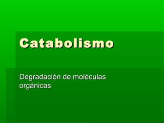 Catabolismo
Degradación de moléculas
orgánicas

 