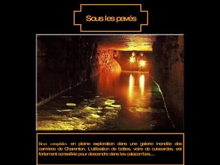 Sous les pavés Deux cataphiles  en pleine exploration dans une galerie inondée des carrières de Charenton. L'utilisation de bottes, voire de cuissardes, est fortement conseillée pour descendre dans les catacombes.... 