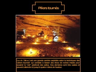 Piliers tournés Gravelle (XIIème)  est une grande carrière exploitée selon la techniques des "piliers tournés" qui consiste à laisser des blocs de roches intacts pour soutenir le "ciel" (plafond) des salles. Ces dernières sont très vastes et peuvent atteindre ici jusqu'à quatre mètres de hauteur. 