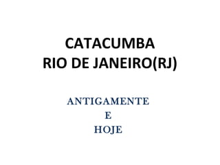 CATACUMBA
RIO DE JANEIRO(RJ)

   ANTIGAMENTE
        E
       HOJE
 