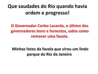 Que saudades do Rio quando havia
       ordem e progresso!

 O Governador Carlos Lacerda, o último dos
 governadores bons ...