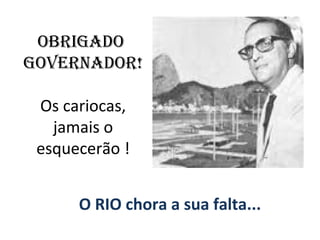 OBRIGADO
GOVERNADOR!

 Os cariocas,
   jamais o
 esquecerão !


      O RIO chora a sua falta...
 