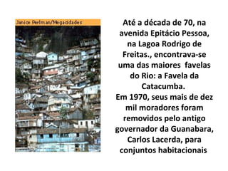 Até a década de 70, na
 avenida Epitácio Pessoa,
   na Lagoa Rodrigo de
  Freitas., encontrava-se
 uma das maiores favelas...