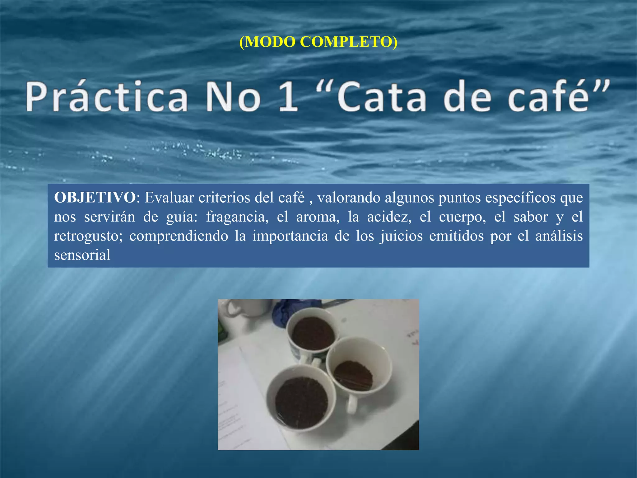 (MODO COMPLETO)
OBJETIVO: Evaluar criterios del café , valorando algunos puntos específicos que
nos servirán de guía: fragancia, el aroma, la acidez, el cuerpo, el sabor y el
retrogusto; comprendiendo la importancia de los juicios emitidos por el análisis
sensorial
 