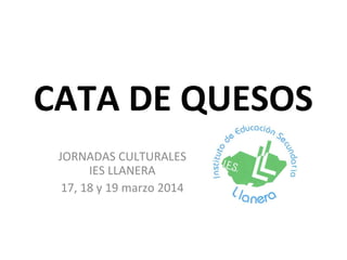 CATA DE QUESOS
JORNADAS CULTURALES
IES LLANERA
17, 18 y 19 marzo 2014
 