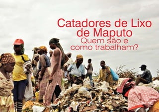 Catadores de Lixo
de Maputo
Quem são e
como trabalham?
Financiamento:
Parceiros:
Edição:
FONDAZIONE
SAN ZENOSTUDIO, FORMAZIONE E LAVORO
 