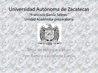 Universidad Autónoma de Zacatecas
“Francisco García Salinas”
Unidad Académica preparatoria
Tema de ecología y otros
Por: Ramiro Castañeda García
 