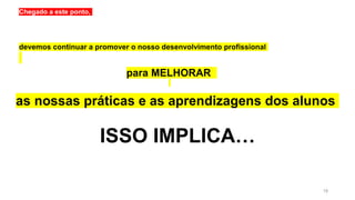 18
Chegado a este ponto,
ISSO IMPLICA…
devemos continuar a promover o nosso desenvolvimento profissional
para MELHORAR
as nossas práticas e as aprendizagens dos alunos
 