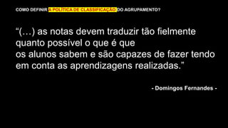 - Domingos Fernandes -
“(…) as notas devem traduzir tão fielmente
quanto possível o que é que
os alunos sabem e são capazes de fazer tendo
em conta as aprendizagens realizadas.”
COMO DEFINIR A POLÍTICA DE CLASSIFICAÇÃO DO AGRUPAMENTO?
 