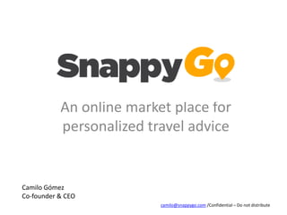 An online market place for
           personalized travel advice


Camilo Gómez
Co-founder & CEO
                          camilo@snappygo.com /Confidential – Do not distribute
 