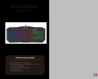 14
HV-KB510L
GAMINGKEYBOARD
Multi-function backlit
Eye-catching gaming design
19 anti-ghosting keys, enable free control
FN multimedia keys
8 standard multimedia keys.
All-metal plate
12 multimedia keys
 