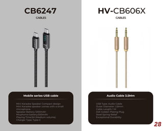 28
CB6247
CABLES
Mobile series-USB cable
Mini Karaoke Speaker Compact design
Mini Karaoke speaker comes with a small
microphone.
Speaker Battery 1200mAh
Micphonre battery:500mAh
Playing Time:5H (Medium volume)
Charger Type: Type-C
HV-CB606X
CABLES
Audio Cable 3.5Mm
USB Type: Audio Cable
Outer Diameter: 2.8mm
Cable Length: 1 M
24K Golden Plating Plug
Steel Spring Relief
Exceptional Durability
 