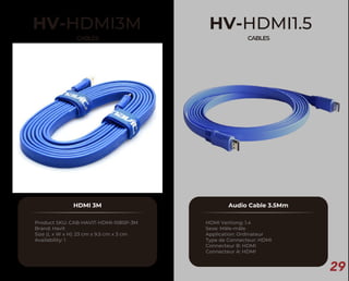 29
HV-HDMI3M
CABLES
HDMI 3M
Product SKU: CAB-HAVIT-HDMI-1080P-3M
Brand: Havit
Size (L x W x H): 23 cm x 9.5 cm x 3 cm
Availability: 1
HV-HDMI1.5
CABLES
Audio Cable 3.5Mm
HDMI Vertiong: 1.4
Sexe: Mâle-mâle
Application: Ordinateur
Type de Connecteur: HDMI
Connecteur B: HDMI
Connecteur A: HDMI
 