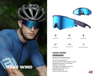 48
HAKII WIND
Version: Bluetooth 5.2
Protocol: HFP / HSP / AVRCP / A2DP
Bluetooth Range: 10-15 meters
Playtime: 7-8 hours
Charging Time: About 40 mins
Standby time: 230 hours
Battery: 150 mah
Lens: UV400 Polarized
Bluetooth Cycling Glasses
HAKII WIND
 