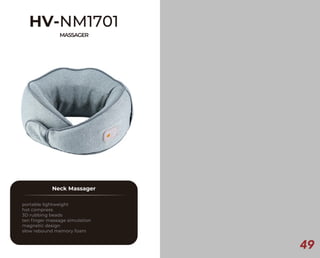 49
HV-NM1701
MASSAGER
Neck Massager
portable lightweight
hot compress
3D rubbing beads
ten finger massage simulation
magnetic design
slow rebound memory foam
 