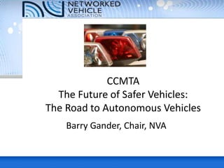 CCMTA
The Future of Safer Vehicles:
The Road to Autonomous Vehicles
Barry Gander, Chair, NVA
 