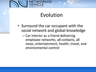 Evolution
• Surround the car occupant with the
social network and global knowledge
– Car interior as a friend delivering
employee networks, all contacts, all
news, entertainment, health, travel, and
environmental control
 