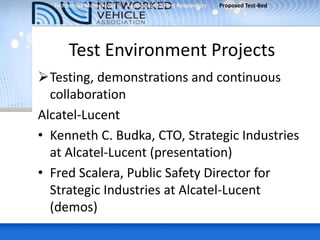 Test Environment Projects
Testing, demonstrations and continuous
collaboration
Alcatel-Lucent
• Kenneth C. Budka, CTO, Strategic Industries
at Alcatel-Lucent (presentation)
• Fred Scalera, Public Safety Director for
Strategic Industries at Alcatel-Lucent
(demos)
Technology Momentum Application to First Responders Proposed Test-Bed
 