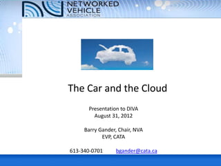 The Car and the Cloud
      Presentation to DIVA
        August 31, 2012

     Barry Gander, Chair, NVA
            EVP, CATA

613-340-0701      bgander@cata.ca
 