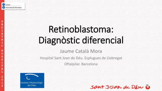 Retinoblastoma: 
Diagnòstic diferencial 
Jaume Català Mora 
Hospital Sant Joan de Déu. Esplugues de Llobregat 
Oftalpilar. Barcelona 
 