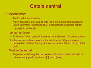 Català central <ul><li>Vocalisme : </li></ul><ul><ul><li>Tònic: set sons vocàlics </li></ul></ul><ul><ul><li>Àton: tres so...